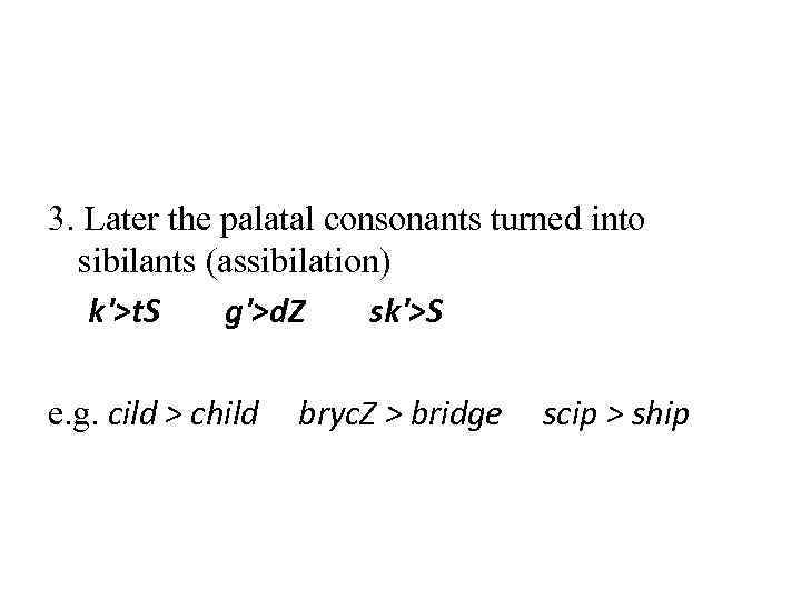 3. Later the palatal consonants turned into sibilants (assibilation) k'>t. S g'>d. Z sk'>S
