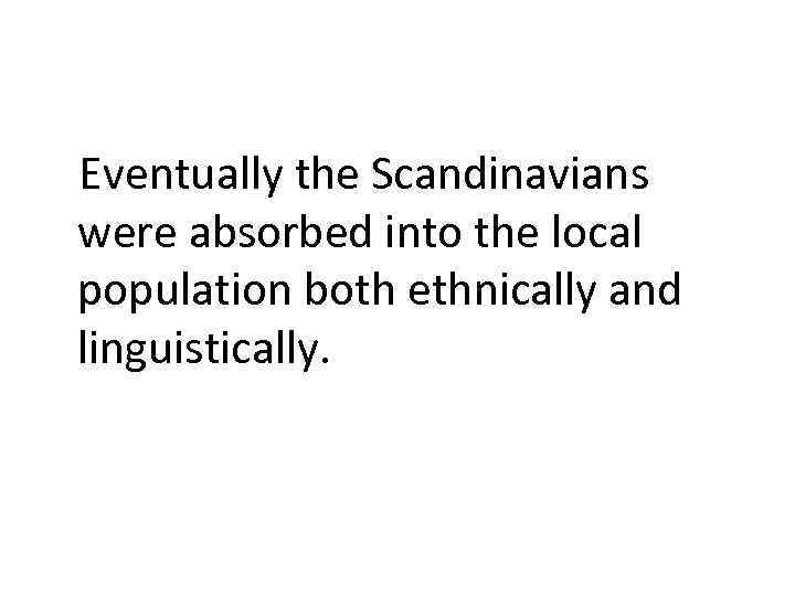 Eventually the Scandinavians were absorbed into the local population both ethnically and linguistically. 