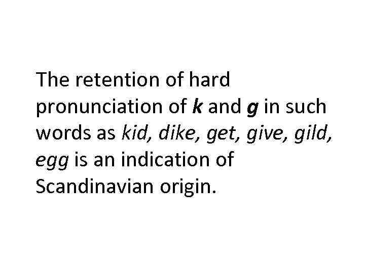 The retention of hard pronunciation of k and g in such words as kid,