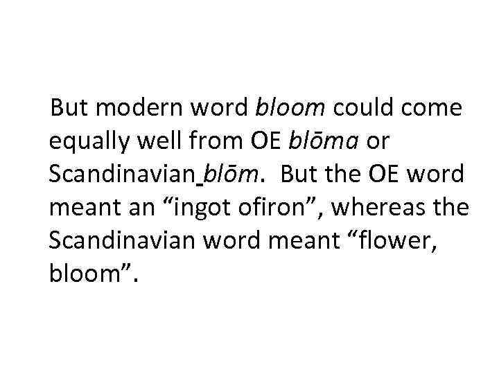 But modern word bloom could come equally well from OE blōma or Scandinavian blōm.