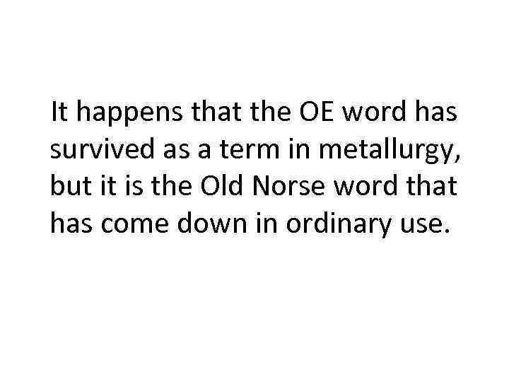 It happens that the OE word has survived as a term in metallurgy, but