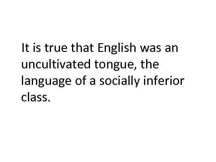 It is true that English was an uncultivated tongue, the language of a socially