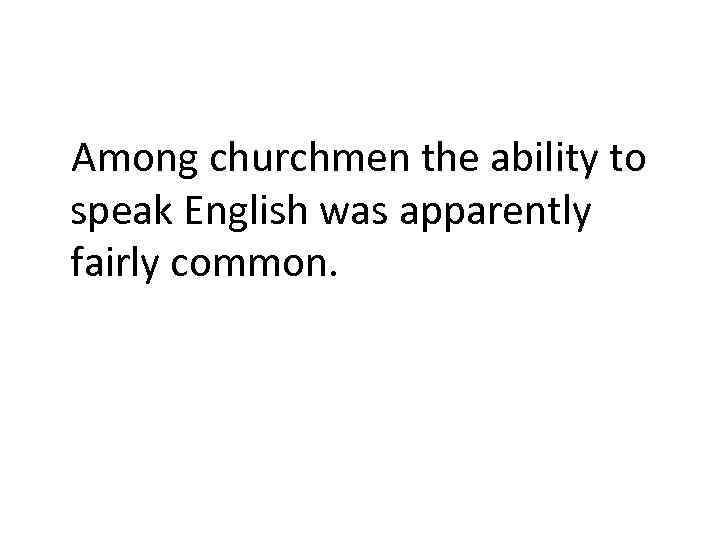 Among churchmen the ability to speak English was apparently fairly common. 