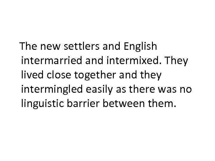 The new settlers and English intermarried and intermixed. They lived close together and they