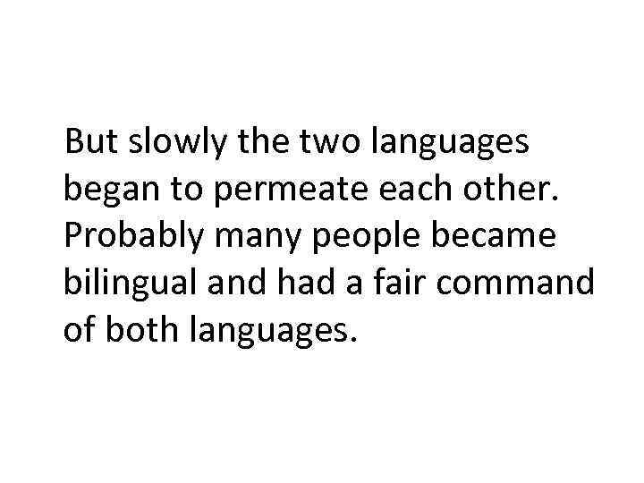 But slowly the two languages began to permeate each other. Probably many people became