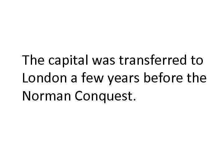 The capital was transferred to London a few years before the Norman Conquest. 