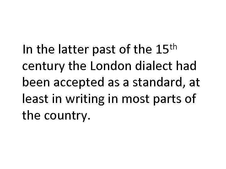 In the latter past of the 15 th century the London dialect had been