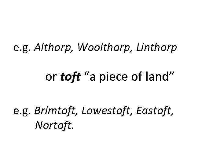 e. g. Althorp, Woolthorp, Linthorp or toft “a piece of land” e. g. Brimtoft,