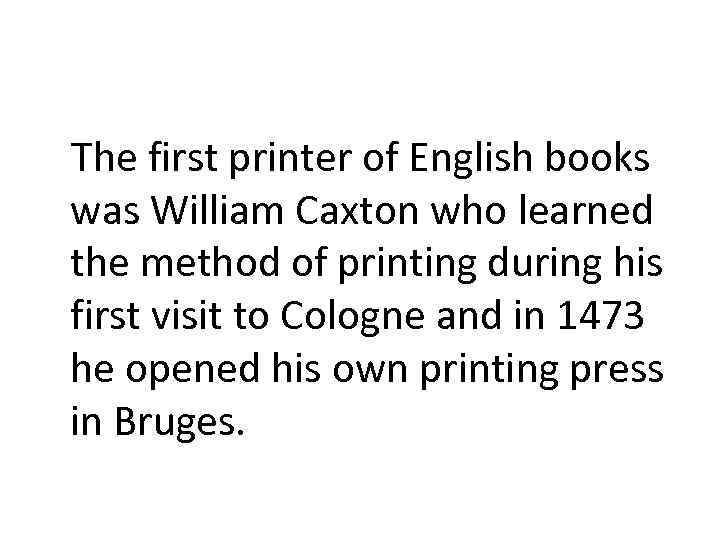 The first printer of English books was William Caxton who learned the method of