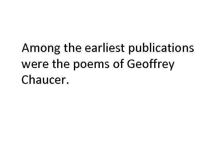 Among the earliest publications were the poems of Geoffrey Chaucer. 