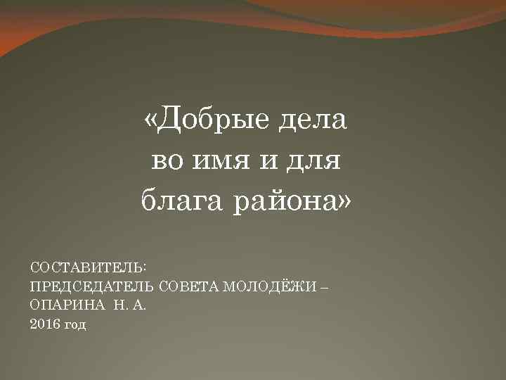  «Добрые дела во имя и для блага района» СОСТАВИТЕЛЬ: ПРЕДСЕДАТЕЛЬ СОВЕТА МОЛОДЁЖИ –