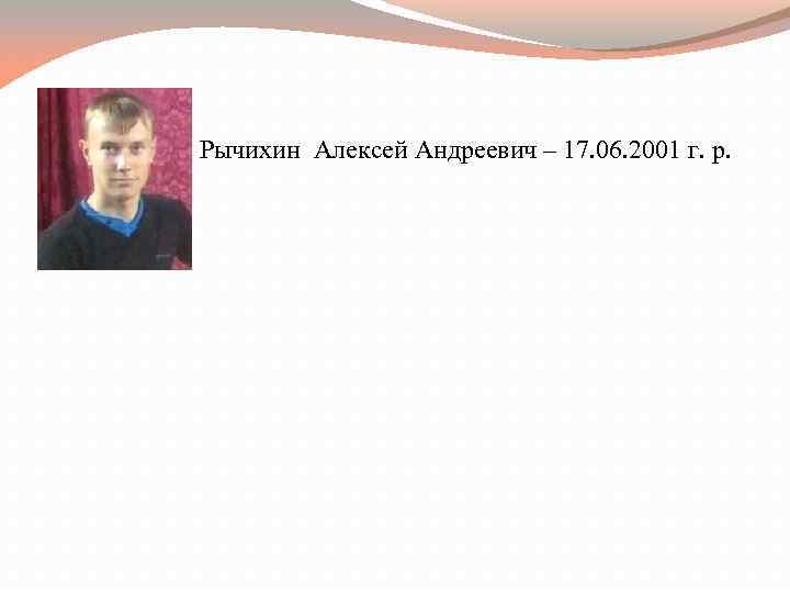 Рычихин Алексей Андреевич – 17. 06. 2001 г. р. 