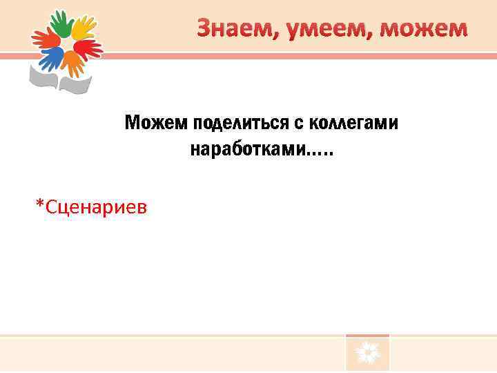 Знаем, умеем, можем Можем поделиться с коллегами наработками…. . *Сценариев 