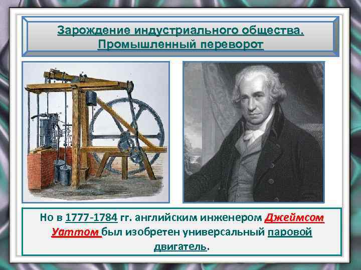 Зарождение индустриального общества. Промышленный переворот Но в 1777 -1784 гг. английским инженером Джеймсом Уаттом