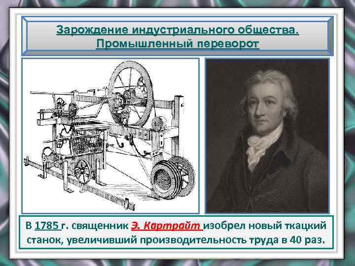 Зарождение индустриального общества. Промышленный переворот В 1785 г. священник Э. Картрайт изобрел новый ткацкий