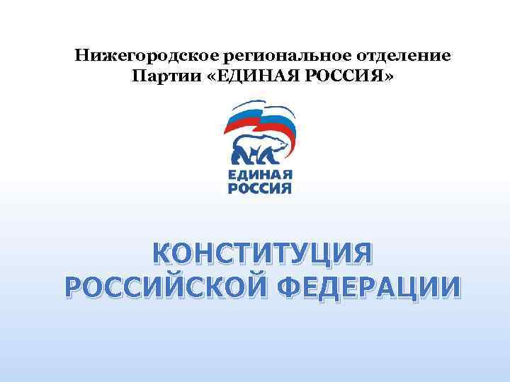 Нижегородское региональное отделение Партии «ЕДИНАЯ РОССИЯ» КОНСТИТУЦИЯ РОССИЙСКОЙ ФЕДЕРАЦИИ 