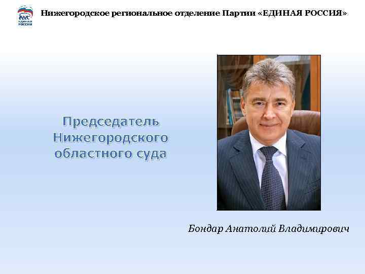 Нижегородское региональное отделение Партии «ЕДИНАЯ РОССИЯ» Председатель Нижегородского областного суда Бондар Анатолий Владимирович 