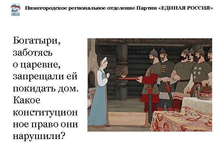 Нижегородское региональное отделение Партии «ЕДИНАЯ РОССИЯ» Богатыри, заботясь о царевне, запрещали ей покидать дом.
