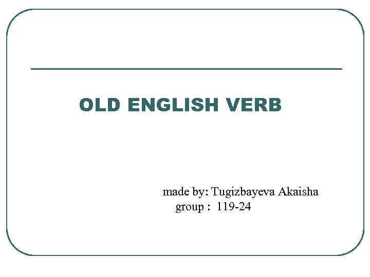 OLD ENGLISH VERB made by: Tugizbayeva Akaisha group : 119 -24 