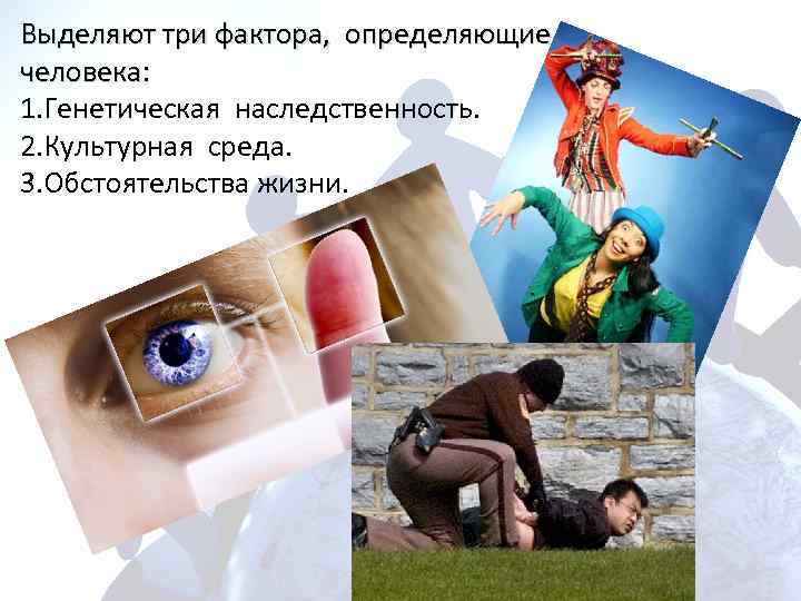 Выделяют три фактора, определяющие человека: 1. Генетическая наследственность. 2. Культурная среда. 3. Обстоятельства жизни.