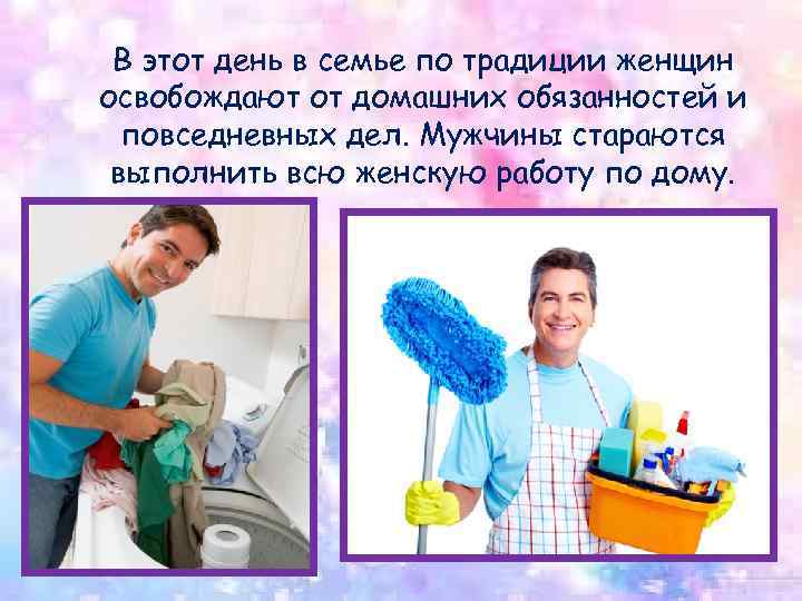 В этот день в семье по традиции женщин освобождают от домашних обязанностей и повседневных