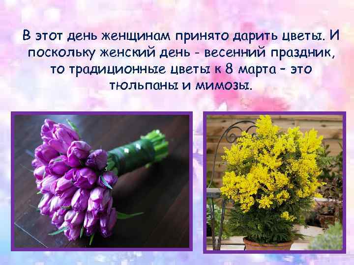 В этот день женщинам принято дарить цветы. И поскольку женский день - весенний праздник,
