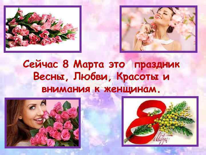 Сейчас 8 Марта это праздник Весны, Любви, Красоты и внимания к женщинам. 