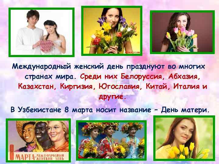 Международный женский день празднуют во многих странах мира. Среди них Белоруссия, Абхазия, Казахстан, Киргизия,