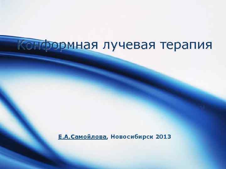 Конформная лучевая терапия Е. А. Самойлова, Новосибирск 2013 