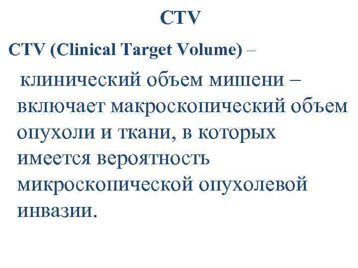CTV (Clinical Target Volume) – клинический объем мишени – включает макроскопический объем опухоли и