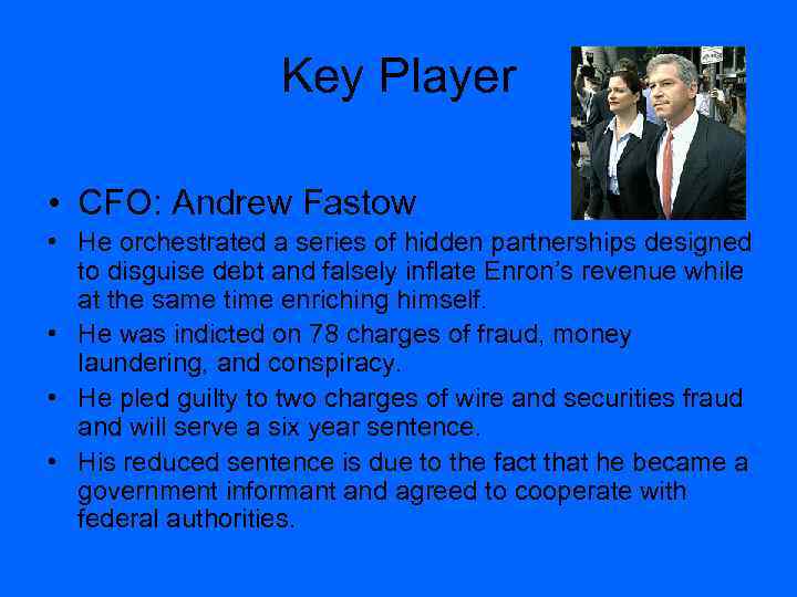 Key Player • CFO: Andrew Fastow • He orchestrated a series of hidden partnerships