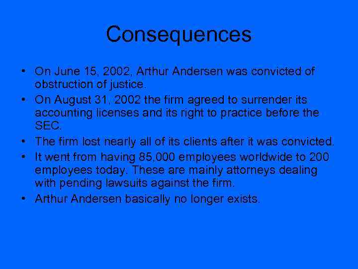 Consequences • On June 15, 2002, Arthur Andersen was convicted of obstruction of justice.