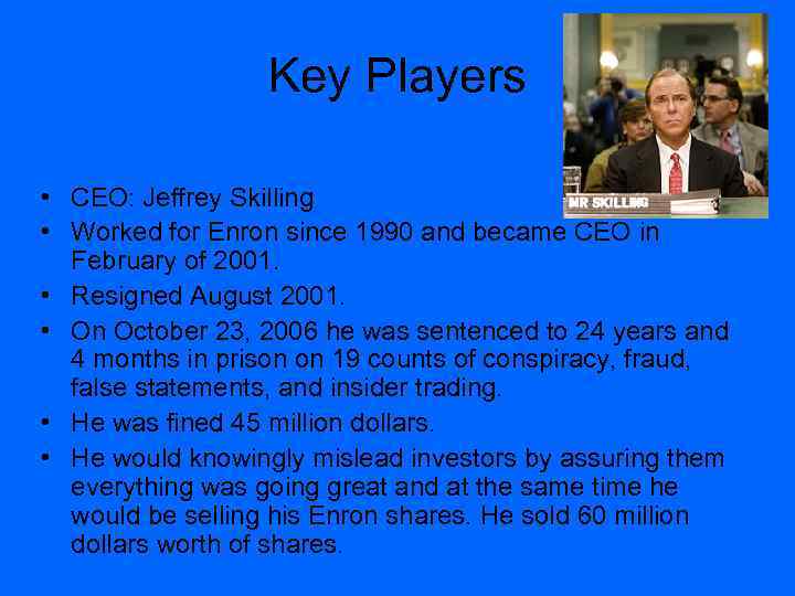 Key Players • CEO: Jeffrey Skilling • Worked for Enron since 1990 and became