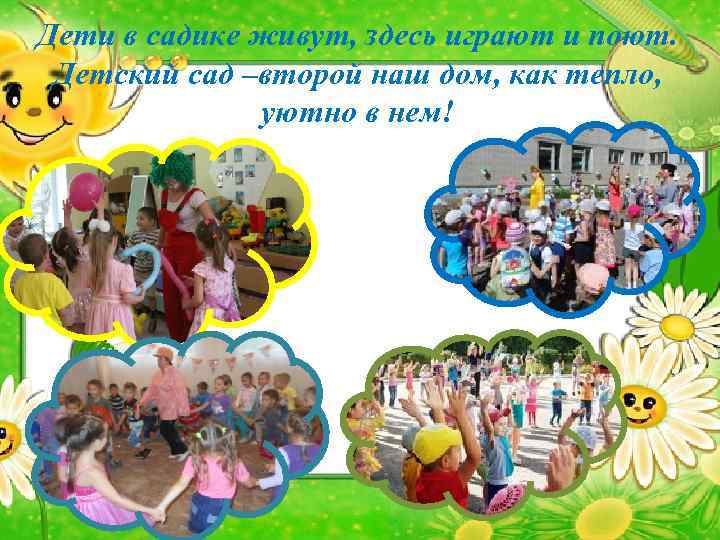 Дети в садике живут, здесь играют и поют. Детский сад –второй наш дом, как