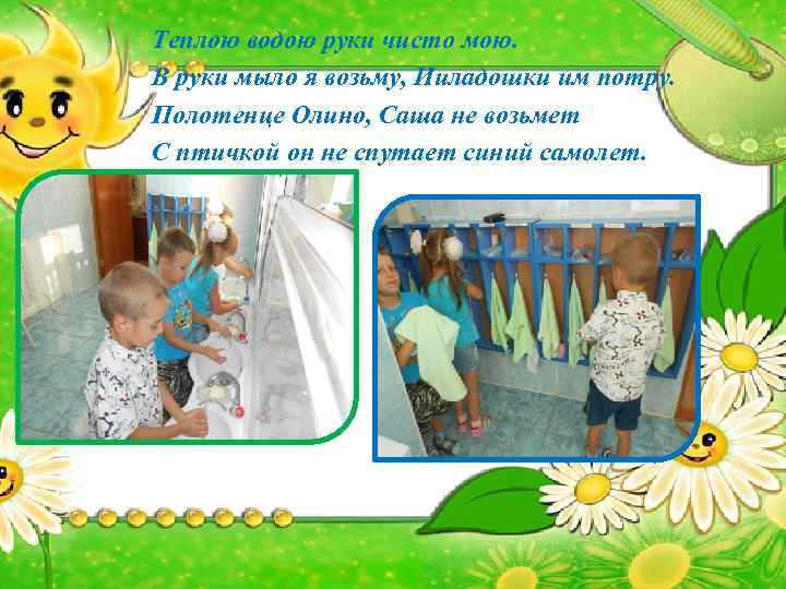Теплою водою руки чисто мою. В руки мыло я возьму, Ииладошки им потру. Полотенце