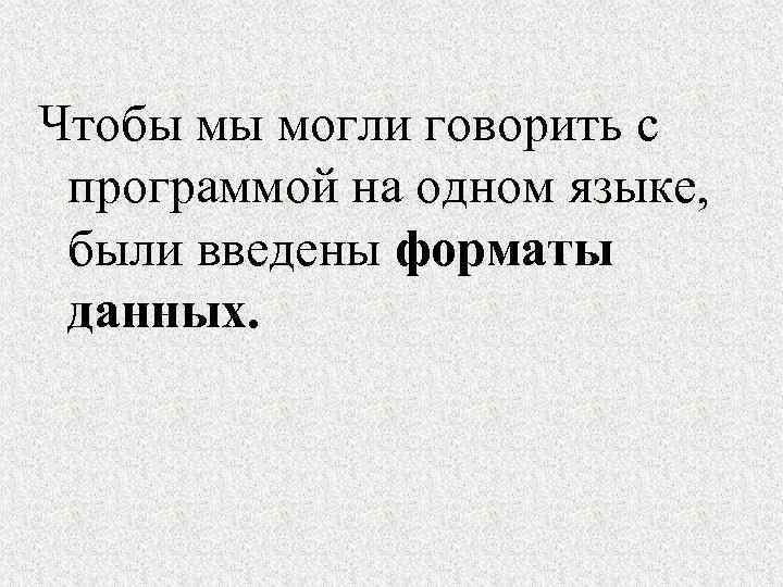 Чтобы мы могли говорить с программой на одном языке, были введены форматы данных. 