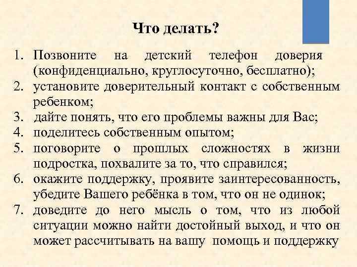 Что делать? 1. Позвоните на детский телефон доверия (конфиденциально, круглосуточно, бесплатно); 2. установите доверительный