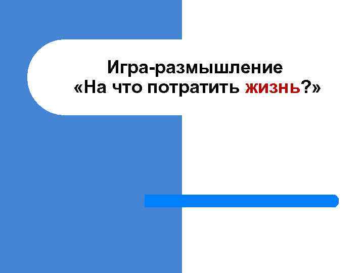 Игра-размышление «На что потратить жизнь? » 