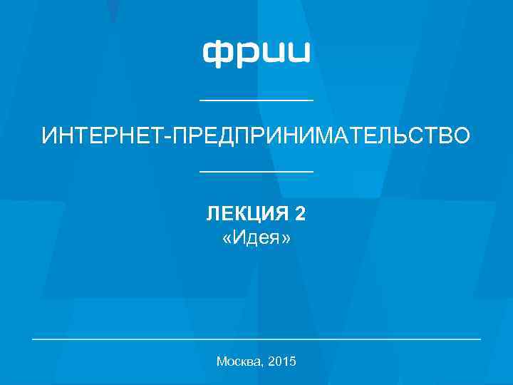 ИНТЕРНЕТ-ПРЕДПРИНИМАТЕЛЬСТВО ЛЕКЦИЯ 2 «Идея» Москва, 2015 