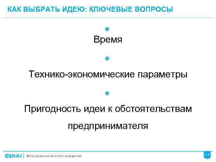 КАК ВЫБРАТЬ ИДЕЮ: КЛЮЧЕВЫЕ ВОПРОСЫ Время Технико-экономические параметры Пригодность идеи к обстоятельствам предпринимателя 23