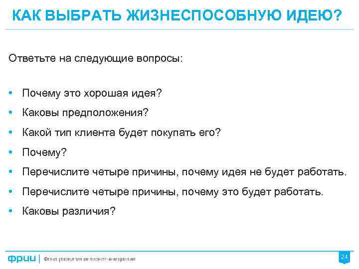 КАК ВЫБРАТЬ ЖИЗНЕСПОСОБНУЮ ИДЕЮ? Ответьте на следующие вопросы: • Почему это хорошая идея? •