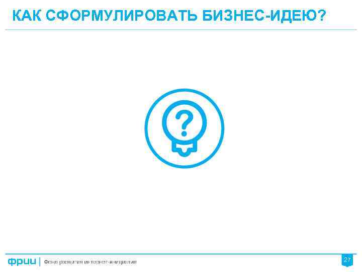 КАК СФОРМУЛИРОВАТЬ БИЗНЕС-ИДЕЮ? 27 