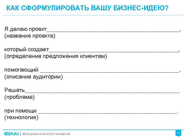 КАК СФОРМУЛИРОВАТЬ ВАШУ БИЗНЕС-ИДЕЮ? Я делаю проект_____________________, (название проекта) который создает_____________________, (определение предложения клиентам)