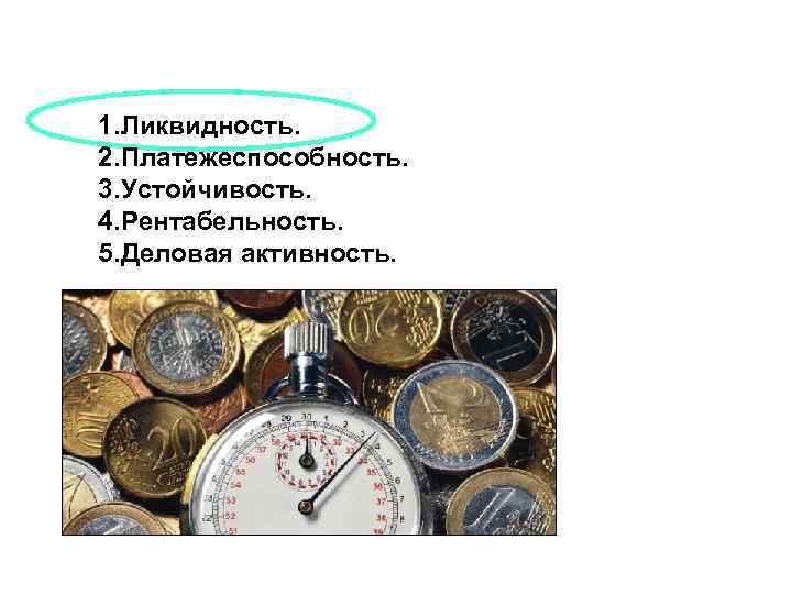1. Ликвидность. 2. Платежеспособность. 3. Устойчивость. 4. Рентабельность. 5. Деловая активность. 