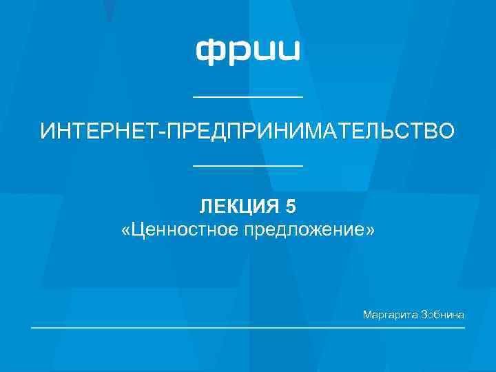 ИНТЕРНЕТ-ПРЕДПРИНИМАТЕЛЬСТВО ЛЕКЦИЯ 5 «Ценностное предложение» Маргарита Зобнина 1 