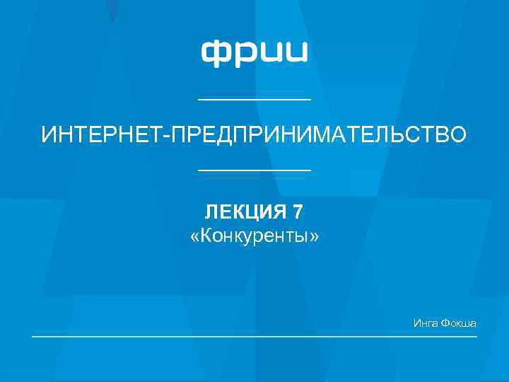 ИНТЕРНЕТ-ПРЕДПРИНИМАТЕЛЬСТВО ЛЕКЦИЯ 7 «Конкуренты» Инга Фокша 1 