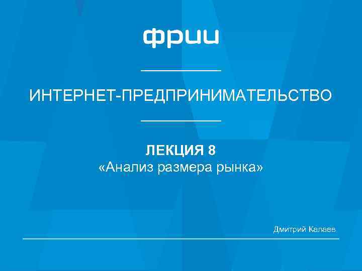 ИНТЕРНЕТ-ПРЕДПРИНИМАТЕЛЬСТВО ЛЕКЦИЯ 8 «Анализ размера рынка» Дмитрий Калаев 1 