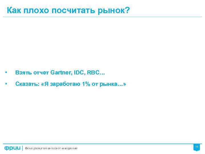 Как плохо посчитать рынок? • Взять отчет Gartner, IDC, RBC… • Сказать: «Я заработаю