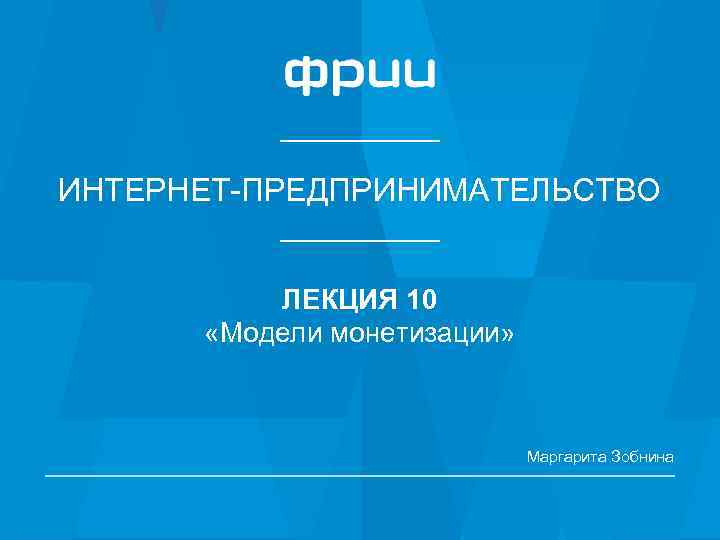 ИНТЕРНЕТ-ПРЕДПРИНИМАТЕЛЬСТВО ЛЕКЦИЯ 10 «Модели монетизации» Маргарита Зобнина 1 