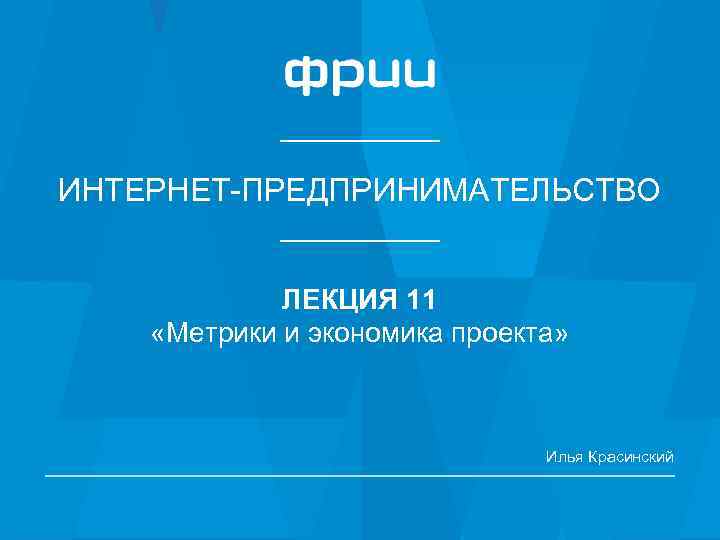 ИНТЕРНЕТ-ПРЕДПРИНИМАТЕЛЬСТВО ЛЕКЦИЯ 11 «Метрики и экономика проекта» Илья Красинский 1 